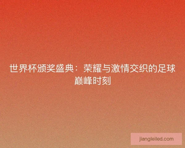 世界杯颁奖盛典：荣耀与激情交织的足球巅峰时刻