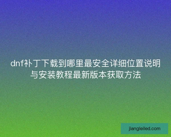 dnf补丁下载到哪里最安全详细位置说明与安装教程最新版本获取方法